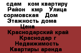 сдам 1-ком квартиру › Район ­ кмр › Улица ­ сормовская › Дом ­ 216 › Этажность дома ­ 17 › Цена ­ 15 000 - Краснодарский край, Краснодар г. Недвижимость » Квартиры аренда   